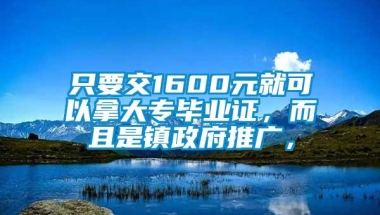 只要交1600元就可以拿大专毕业证，而且是镇政府推广，