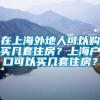 在上海外地人可以购买几套住房？上海户口可以买几套住房？