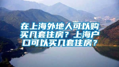 在上海外地人可以购买几套住房？上海户口可以买几套住房？