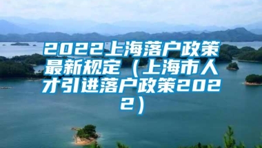 2022上海落户政策最新规定（上海市人才引进落户政策2022）