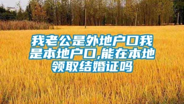 我老公是外地户口我是本地户口,能在本地领取结婚证吗