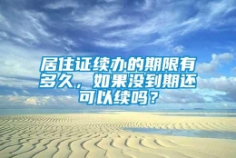 居住证续办的期限有多久，如果没到期还可以续吗？