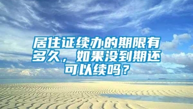 居住证续办的期限有多久，如果没到期还可以续吗？