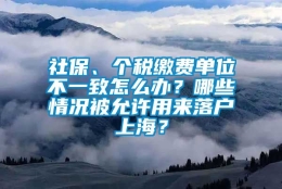 社保、个税缴费单位不一致怎么办？哪些情况被允许用来落户上海？