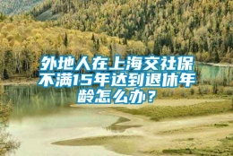 外地人在上海交社保不满15年达到退休年龄怎么办？