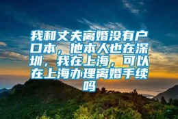 我和丈夫离婚没有户口本，他本人也在深圳，我在上海，可以在上海办理离婚手续吗