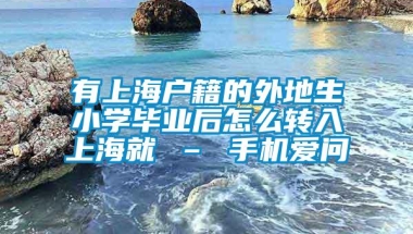 有上海户籍的外地生小学毕业后怎么转入上海就 – 手机爱问