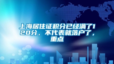 上海居住证积分已经满了120分，不代表就落户了，重点