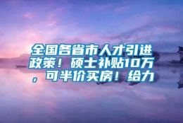 全国各省市人才引进政策！硕士补贴10万，可半价买房！给力