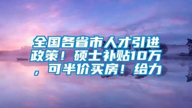 全国各省市人才引进政策！硕士补贴10万，可半价买房！给力