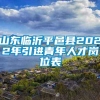 山东临沂平邑县2022年引进青年人才岗位表