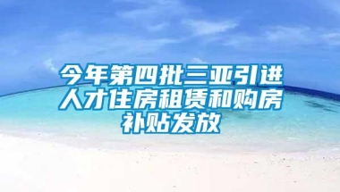 今年第四批三亚引进人才住房租赁和购房补贴发放