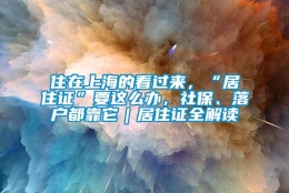 住在上海的看过来，“居住证”要这么办，社保、落户都靠它｜居住证全解读