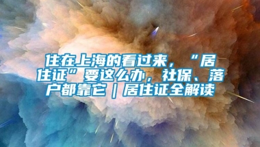 住在上海的看过来，“居住证”要这么办，社保、落户都靠它｜居住证全解读