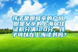 孩子是跟母亲的户口，但是父亲的上海居住证积分满120分，孩子可以在上海读书吗？