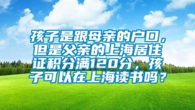 孩子是跟母亲的户口，但是父亲的上海居住证积分满120分，孩子可以在上海读书吗？