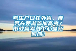 考生户口在外省，能否在芜湖参加高考？市教育考试中心最新回应！