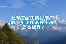 上海应届生积分落户，第一年工作不在上海，怎么操作？