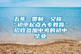 五年一贯制：又称“初中起点大专教育”，招收参加中考的初中毕业