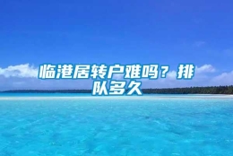 临港居转户难吗？排队多久