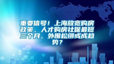 重要信号！上海放宽购房政策，人才购房社保最短三个月，外围松绑或成趋势？