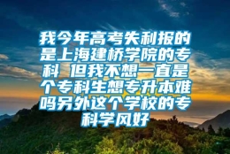 我今年高考失利报的是上海建桥学院的专科 但我不想一直是个专科生想专升本难吗另外这个学校的专科学风好