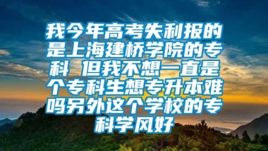 我今年高考失利报的是上海建桥学院的专科 但我不想一直是个专科生想专升本难吗另外这个学校的专科学风好