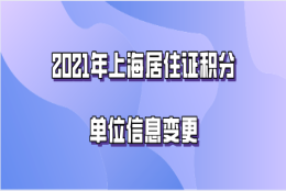 2021年上海居住证积分,单位信息有变动如何进行信息变更？