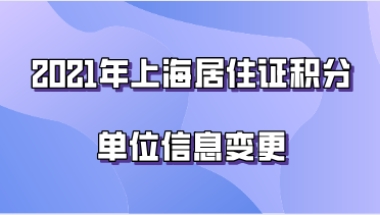 2021年上海居住证积分,单位信息有变动如何进行信息变更？