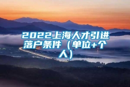 2022上海人才引进落户条件（单位+个人）