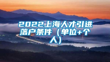 2022上海人才引进落户条件（单位+个人）