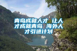 青岛成就人才 让人才成就青岛 海外人才引进计划