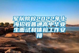 军队院校2022年上海招收普通高中毕业生面试和体检工作安排