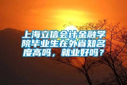 上海立信会计金融学院毕业生在外省知名度高吗，就业好吗？