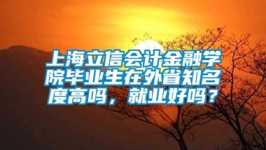 上海立信会计金融学院毕业生在外省知名度高吗，就业好吗？