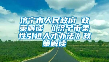 济宁市人民政府 政策解读 《济宁市柔性引进人才办法》政策解读