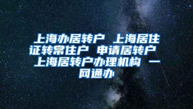 上海办居转户 上海居住证转常住户 申请居转户 上海居转户办理机构 一网通办