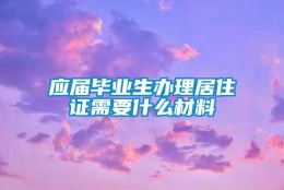 应届毕业生办理居住证需要什么材料