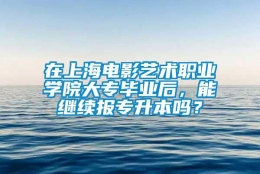 在上海电影艺术职业学院大专毕业后，能继续报专升本吗？