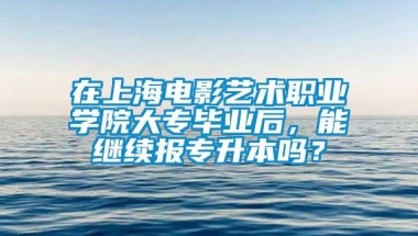 在上海电影艺术职业学院大专毕业后，能继续报专升本吗？