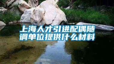 上海人才引进配偶随调单位提供什么材料