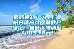 最新通知！7月上海积分落户社保基数已确定！最低下限调整为10338元！