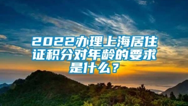 2022办理上海居住证积分对年龄的要求是什么？