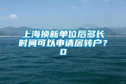 上海换新单位后多长时间可以申请居转户？0