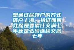 想通过居转户的方式落户上海，持证期间社保是要累计交满七年还是必须连续交满七年