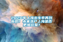 2020年上海出生率再创新低！未来落户上海是否更加容易？