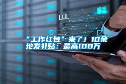 “工作红包”来了！10余地发补贴：最高100万