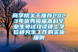 商学院关于推荐2023年优秀应届本科毕业生免试攻读硕士学位研究生工作的实施细则