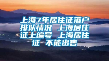 上海7年居住证落户排队情况 上海居住证上编号 上海居住证 不能出售