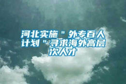 河北实施＂外专百人计划＂寻求海外高层次人才